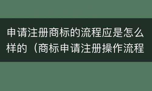 申请注册商标的流程应是怎么样的（商标申请注册操作流程是怎样的）