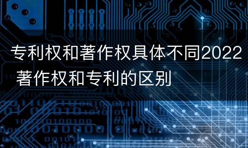 专利权和著作权具体不同2022 著作权和专利的区别