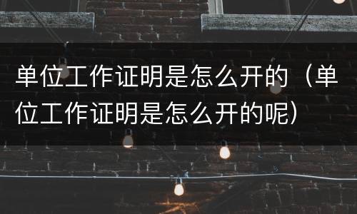 单位工作证明是怎么开的（单位工作证明是怎么开的呢）