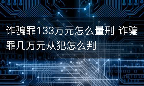 诈骗罪133万元怎么量刑 诈骗罪几万元从犯怎么判