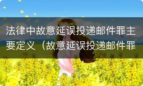 法律中故意延误投递邮件罪主要定义（故意延误投递邮件罪的立案标准）