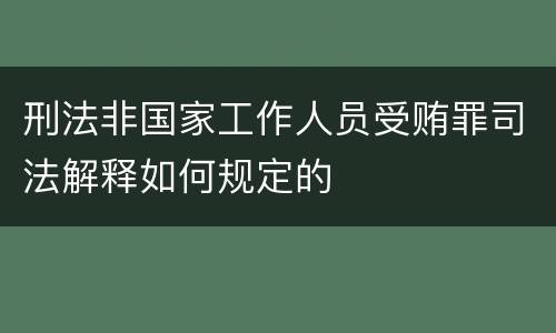 刑法非国家工作人员受贿罪司法解释如何规定的