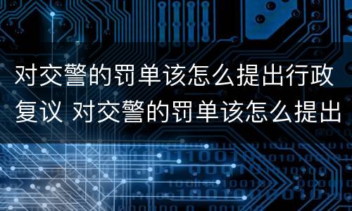 对交警的罚单该怎么提出行政复议 对交警的罚单该怎么提出行政复议申请