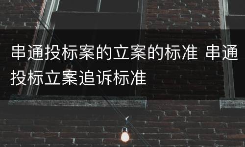 串通投标案的立案的标准 串通投标立案追诉标准