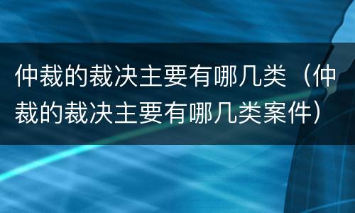 仲裁的裁决主要有哪几类（仲裁的裁决主要有哪几类案件）