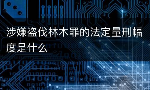 涉嫌盗伐林木罪的法定量刑幅度是什么