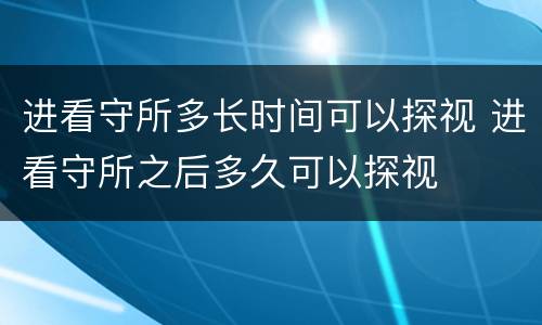 进看守所多长时间可以探视 进看守所之后多久可以探视