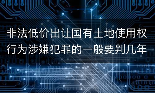 非法低价出让国有土地使用权行为涉嫌犯罪的一般要判几年
