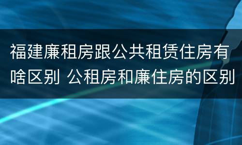 福建廉租房跟公共租赁住房有啥区别 公租房和廉住房的区别