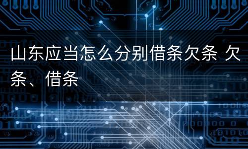 山东应当怎么分别借条欠条 欠条、借条