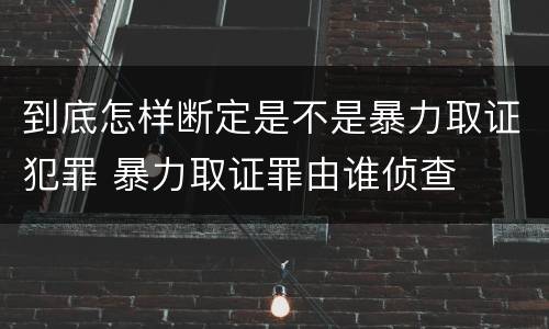 到底怎样断定是不是暴力取证犯罪 暴力取证罪由谁侦查