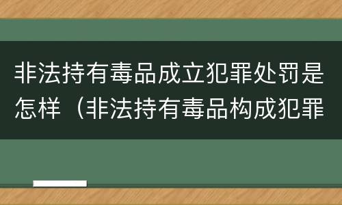 非法持有毒品成立犯罪处罚是怎样（非法持有毒品构成犯罪吗）