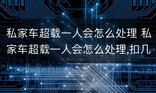 私家车超载一人会怎么处理 私家车超载一人会怎么处理,扣几分