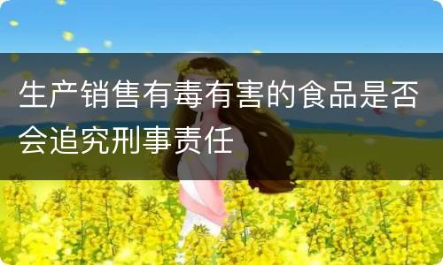 生产销售有毒有害的食品是否会追究刑事责任