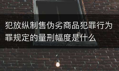 犯放纵制售伪劣商品犯罪行为罪规定的量刑幅度是什么