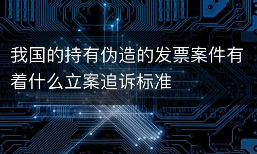 我国的持有伪造的发票案件有着什么立案追诉标准