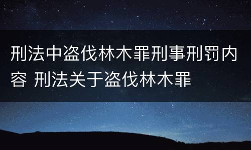 刑法中盗伐林木罪刑事刑罚内容 刑法关于盗伐林木罪