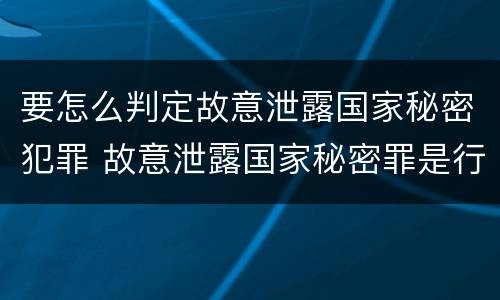 要怎么判定故意泄露国家秘密犯罪 故意泄露国家秘密罪是行为犯吗