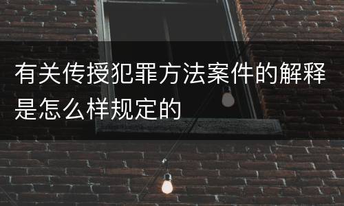 有关传授犯罪方法案件的解释是怎么样规定的
