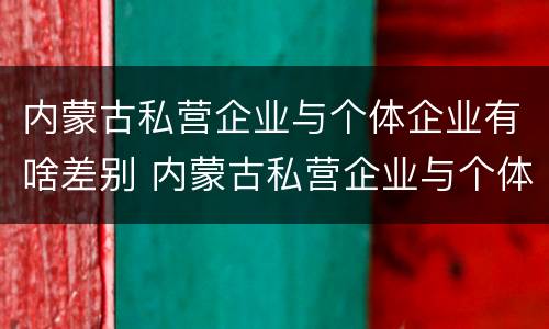 内蒙古私营企业与个体企业有啥差别 内蒙古私营企业与个体企业有啥差别吗