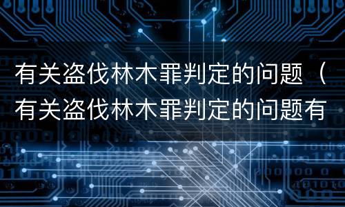 有关盗伐林木罪判定的问题（有关盗伐林木罪判定的问题有哪些）