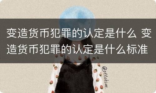变造货币犯罪的认定是什么 变造货币犯罪的认定是什么标准