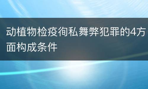 动植物检疫徇私舞弊犯罪的4方面构成条件