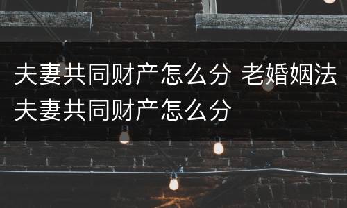 夫妻共同财产怎么分 老婚姻法夫妻共同财产怎么分