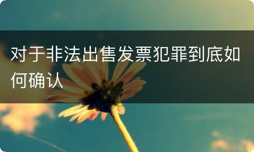 对于非法出售发票犯罪到底如何确认