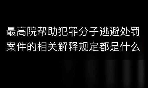 最高院帮助犯罪分子逃避处罚案件的相关解释规定都是什么