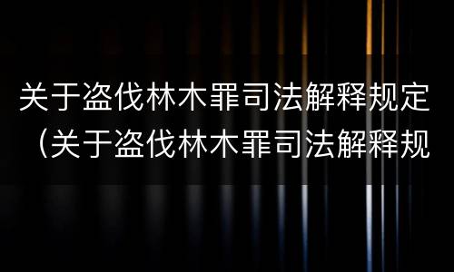 关于盗伐林木罪司法解释规定（关于盗伐林木罪司法解释规定最新）