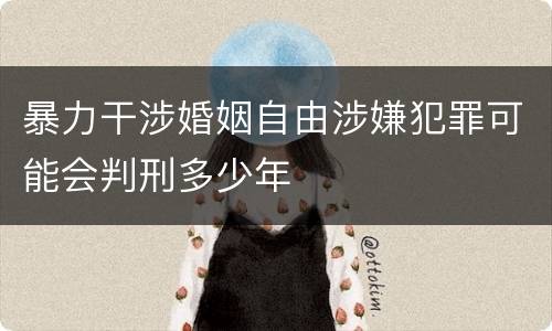暴力干涉婚姻自由涉嫌犯罪可能会判刑多少年