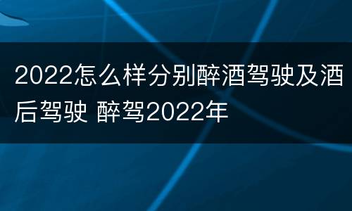 2022怎么样分别醉酒驾驶及酒后驾驶 醉驾2022年