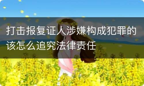 打击报复证人涉嫌构成犯罪的该怎么追究法律责任