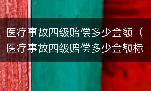 医疗事故四级赔偿多少金额（医疗事故四级赔偿多少金额标准）
