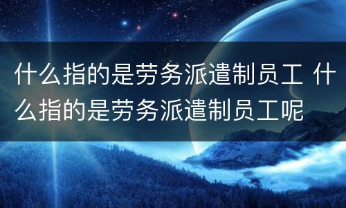 什么指的是劳务派遣制员工 什么指的是劳务派遣制员工呢