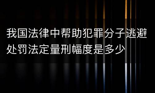 我国法律中帮助犯罪分子逃避处罚法定量刑幅度是多少