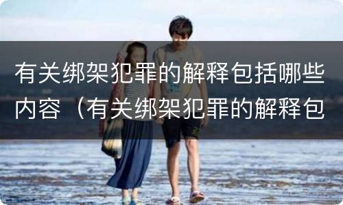 有关绑架犯罪的解释包括哪些内容（有关绑架犯罪的解释包括哪些内容呢）