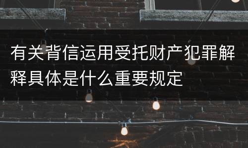 有关背信运用受托财产犯罪解释具体是什么重要规定