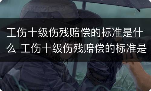 工伤十级伤残赔偿的标准是什么 工伤十级伤残赔偿的标准是什么样的