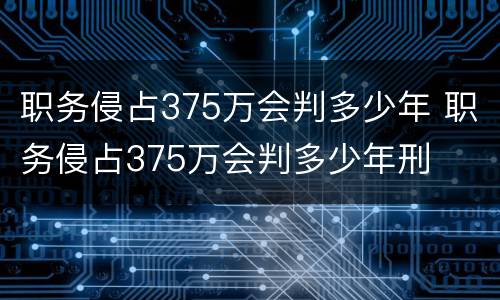 职务侵占375万会判多少年 职务侵占375万会判多少年刑