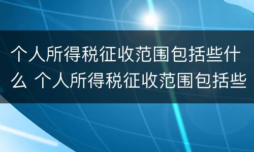 个人所得税征收范围包括些什么 个人所得税征收范围包括些什么项目