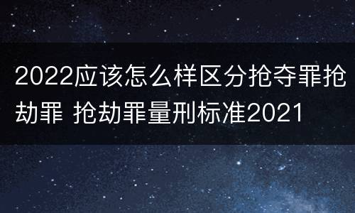 2022应该怎么样区分抢夺罪抢劫罪 抢劫罪量刑标准2021