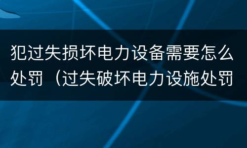 犯过失损坏电力设备需要怎么处罚（过失破坏电力设施处罚标准）