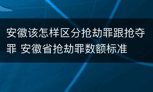 安徽该怎样区分抢劫罪跟抢夺罪 安徽省抢劫罪数额标准