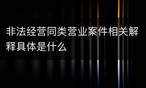 非法经营同类营业案件相关解释具体是什么