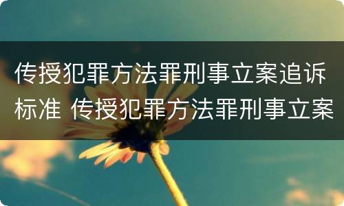 传授犯罪方法罪刑事立案追诉标准 传授犯罪方法罪刑事立案追诉标准