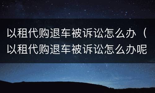以租代购退车被诉讼怎么办（以租代购退车被诉讼怎么办呢）