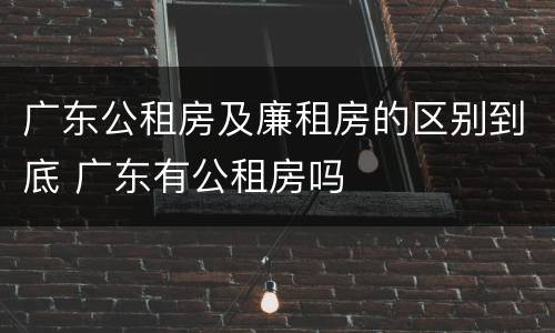 广东公租房及廉租房的区别到底 广东有公租房吗