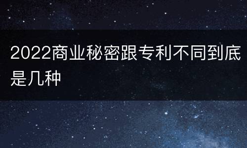 2022商业秘密跟专利不同到底是几种